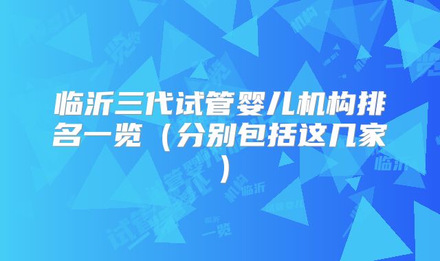 临沂三代试管婴儿机构排名一览（分别包括这几家）