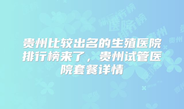 贵州比较出名的生殖医院排行榜来了，贵州试管医院套餐详情