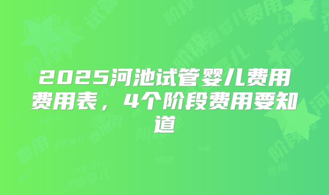2025河池试管婴儿费用费用表,4个阶段费用要知道