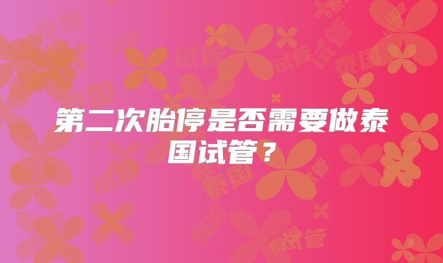第二次胎停是否需要做泰国试管?
