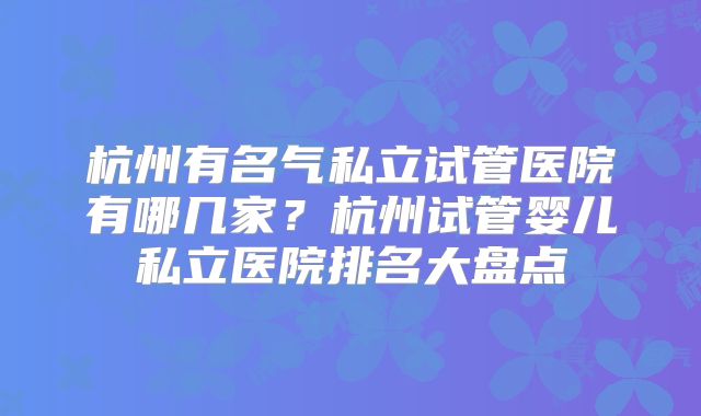 杭州有名气私立试管医院有哪几家?杭州试管婴儿私立医院排名大盘点