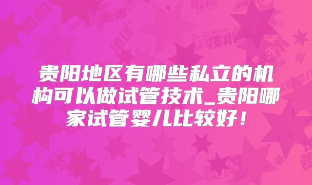 贵阳地区有哪些私立的机构可以做试管技术_贵阳哪家试管婴儿比较好！