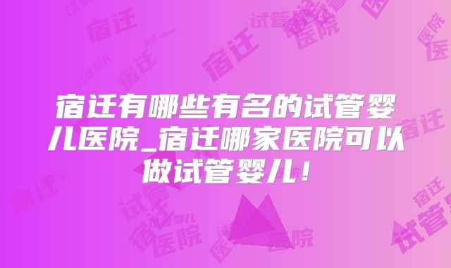 宿迁有哪些有名的试管婴儿医院_宿迁哪家医院可以做试管婴儿!
