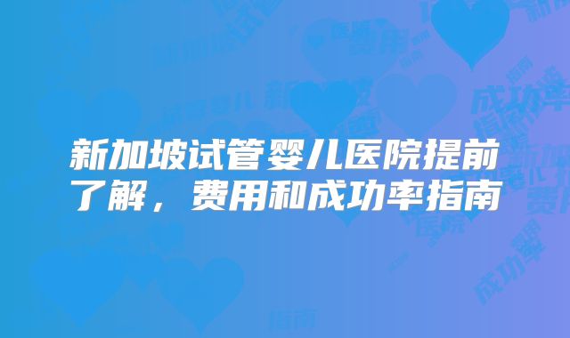 新加坡试管婴儿医院提前了解,费用和成功率指南