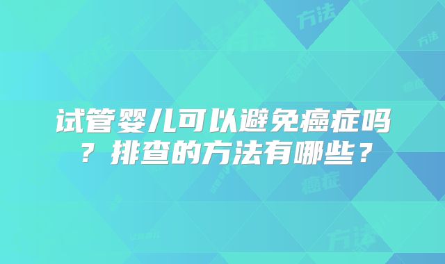 试管婴儿可以避免癌症吗?排查的方法有哪些?