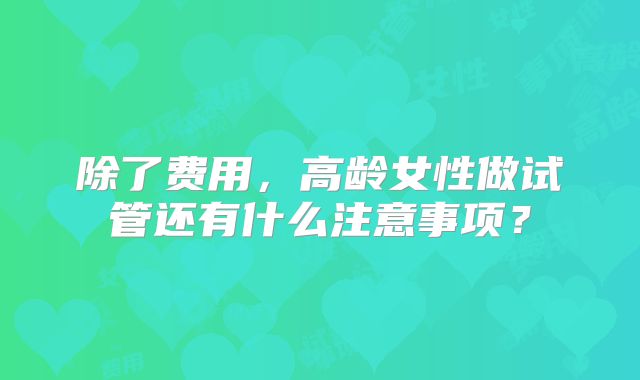 除了费用，高龄女性做试管还有什么注意事项？