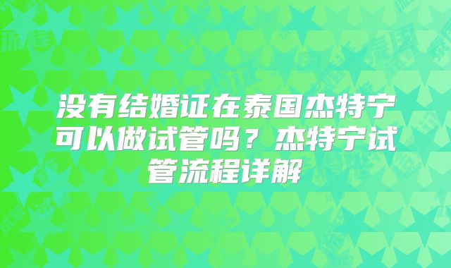 没有结婚证在泰国杰特宁可以做试管吗？杰特宁试管流程详解