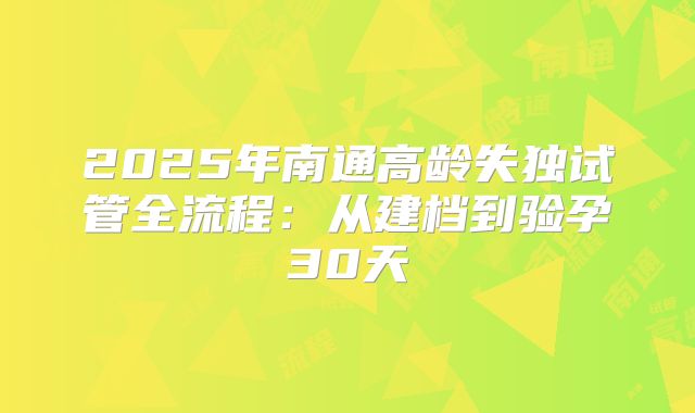 2025年南通高龄失独试管全流程:从建档到验孕30天