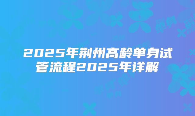 2025年荆州高龄单身试管流程2025年详解