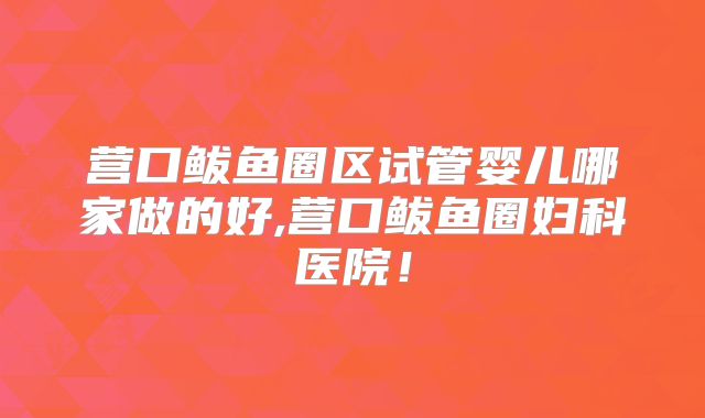 营口鲅鱼圈区试管婴儿哪家做的好,营口鲅鱼圈妇科医院!