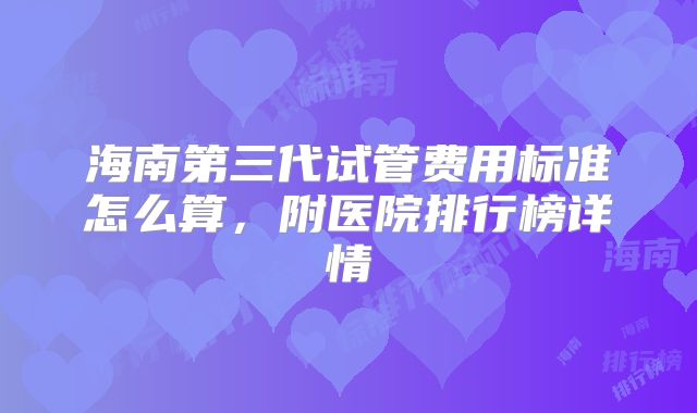 海南第三代试管费用标准怎么算,附医院排行榜详情