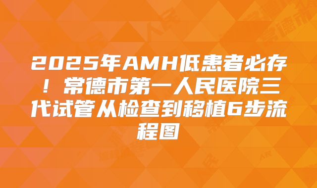 2025年AMH低患者必存！常德市第一人民医院三代试管从检查到移植6步流程图