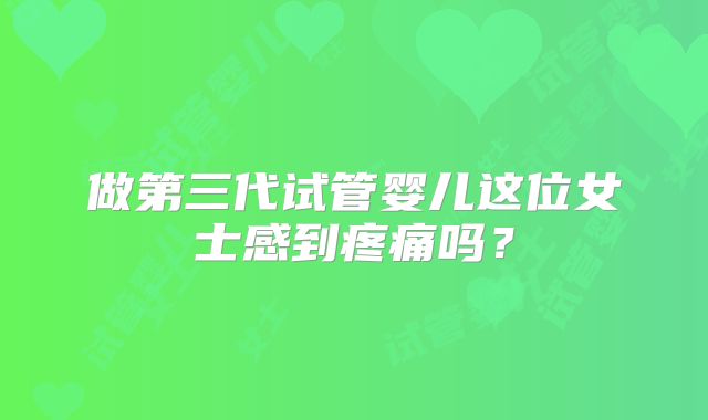 做第三代试管婴儿这位女士感到疼痛吗？