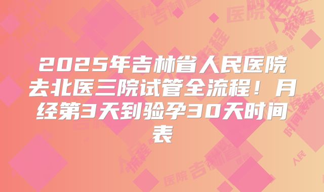 2025年吉林省人民医院去北医三院试管全流程!月经第3天到验孕30天时间表