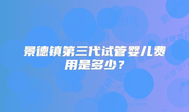景德镇第三代试管婴儿费用是多少?