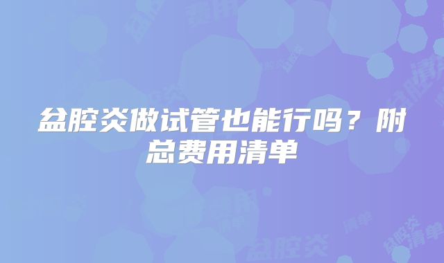 盆腔炎做试管也能行吗?附总费用清单