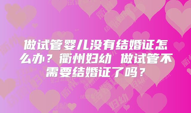 做试管婴儿没有结婚证怎么办?衢州妇幼 做试管不需要结婚证了吗?