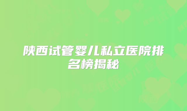 陕西试管婴儿私立医院排名榜揭秘