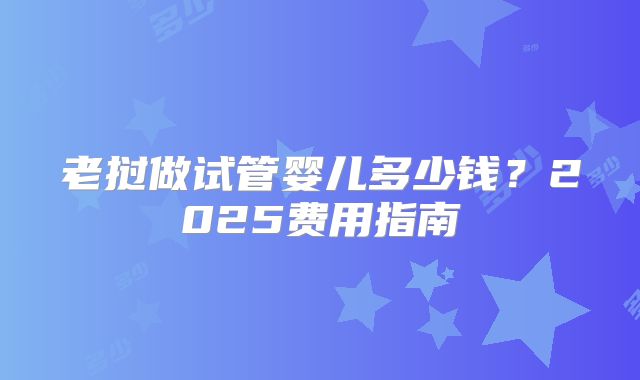 老挝做试管婴儿多少钱?2025费用指南