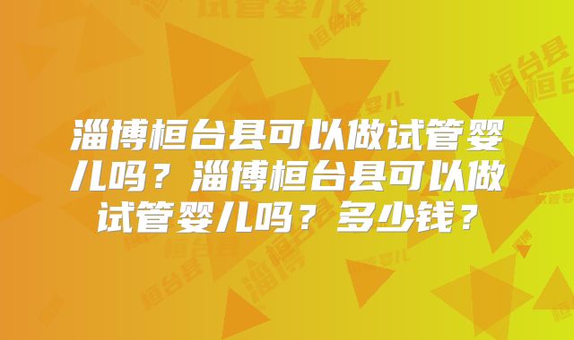 淄博桓台县可以做试管婴儿吗?淄博桓台县可以做试管婴儿吗?多少钱?