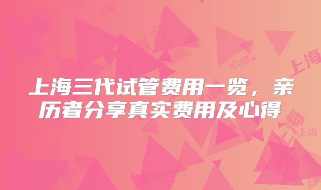 上海三代试管费用一览，亲历者分享真实费用及心得