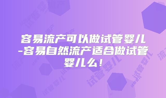 容易流产可以做试管婴儿-容易自然流产适合做试管婴儿么!
