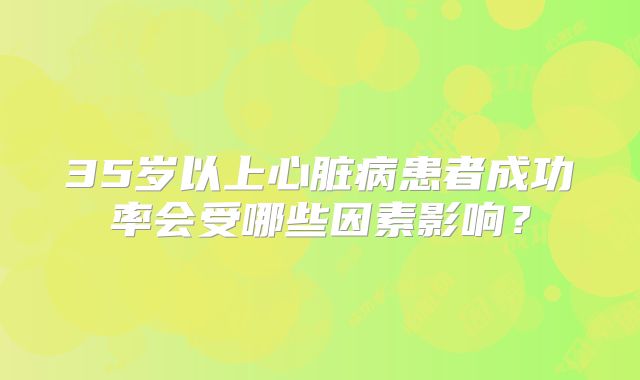 35岁以上心脏病患者成功率会受哪些因素影响？