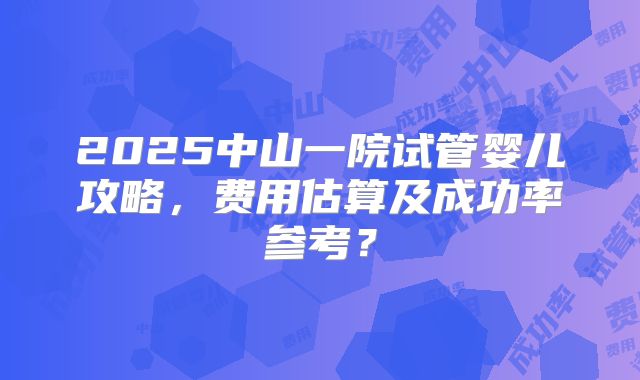 2025中山一院试管婴儿攻略，费用估算及成功率参考？