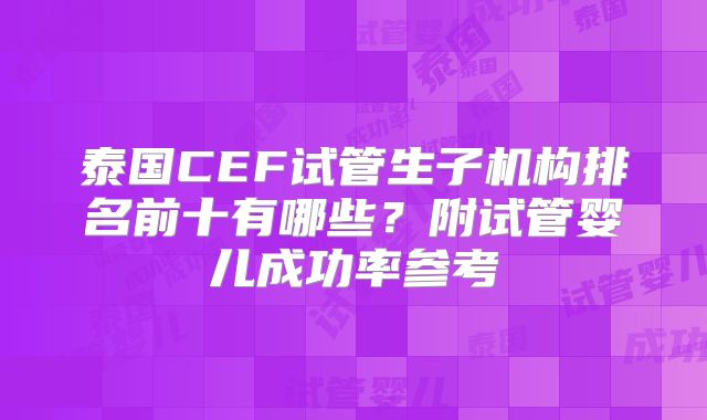 泰国CEF试管生子机构排名前十有哪些？附试管婴儿成功率参考