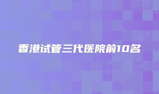 香港试管三代医院前10名