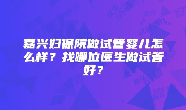 嘉兴妇保院做试管婴儿怎么样？找哪位医生做试管好？