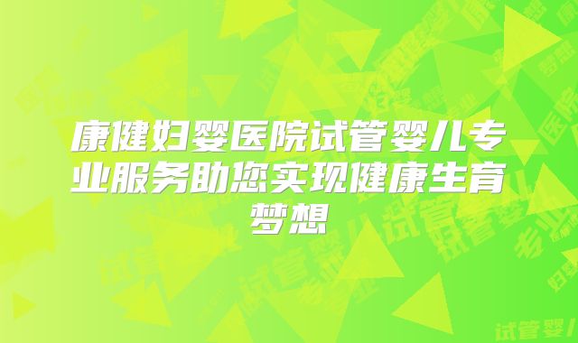 康健妇婴医院试管婴儿专业服务助您实现健康生育梦想
