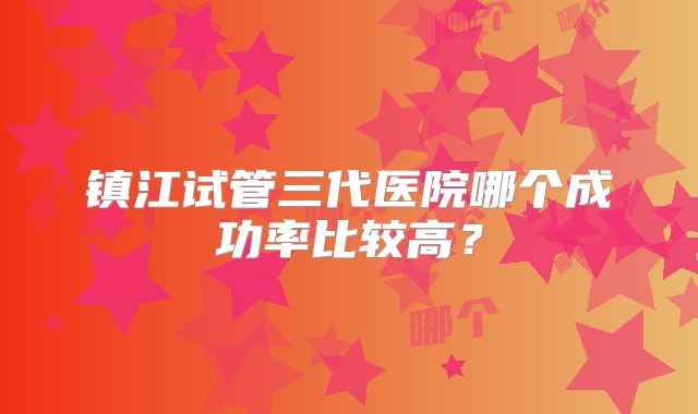 镇江试管三代医院哪个成功率比较高?