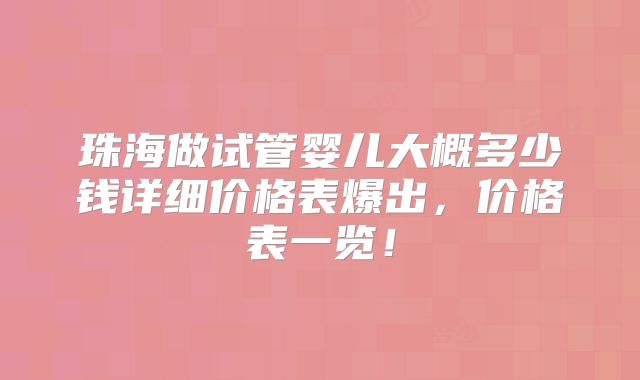 珠海做试管婴儿大概多少钱详细价格表爆出,价格表一览!