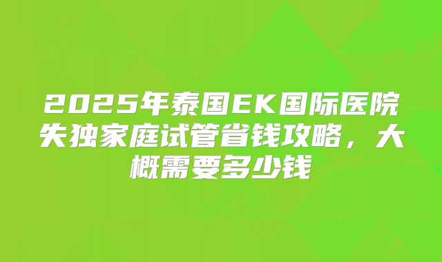 2025年泰国EK国际医院失独家庭试管省钱攻略，大概需要多少钱