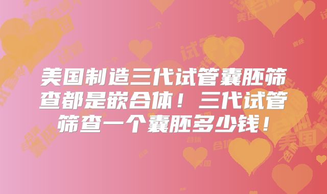 美国制造三代试管囊胚筛查都是嵌合体！三代试管筛查一个囊胚多少钱！