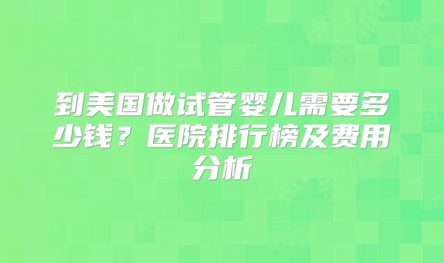 到美国做试管婴儿需要多少钱？医院排行榜及费用分析
