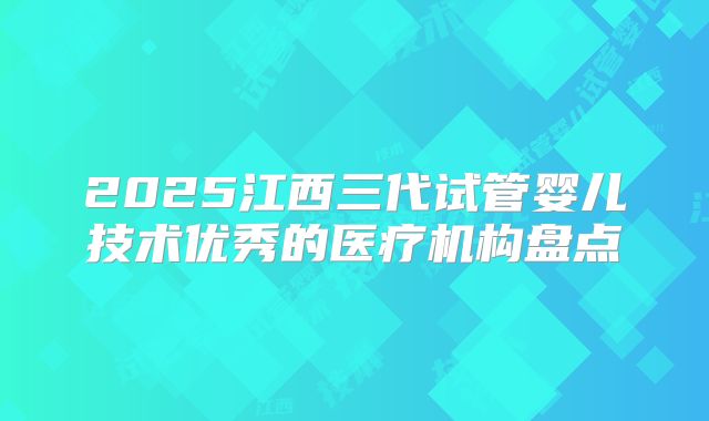 2025江西三代试管婴儿技术优秀的医疗机构盘点