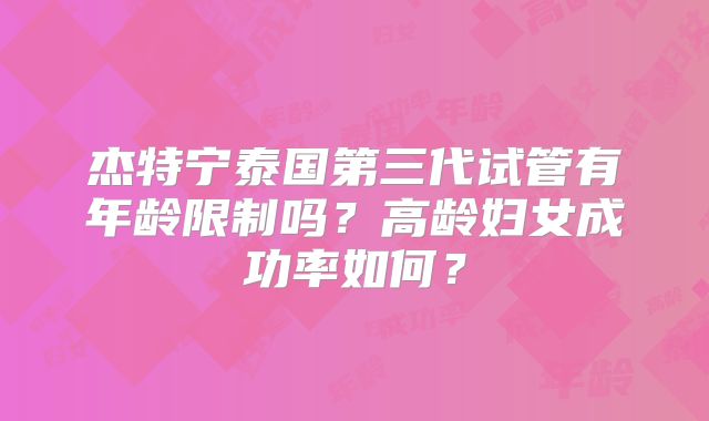 杰特宁泰国第三代试管有年龄限制吗?高龄妇女成功率如何?