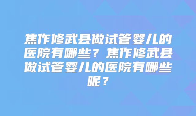 焦作修武县做试管婴儿的医院有哪些？焦作修武县做试管婴儿的医院有哪些呢？