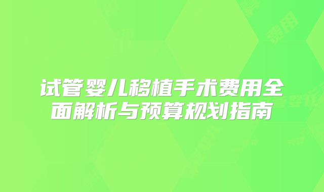 试管婴儿移植手术费用全面解析与预算规划指南