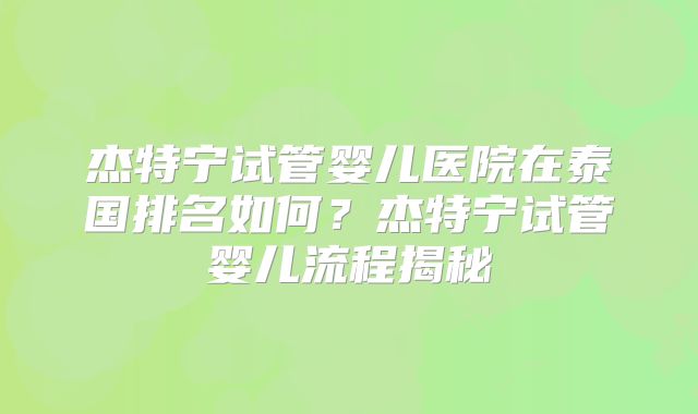 杰特宁试管婴儿医院在泰国排名如何?杰特宁试管婴儿流程揭秘
