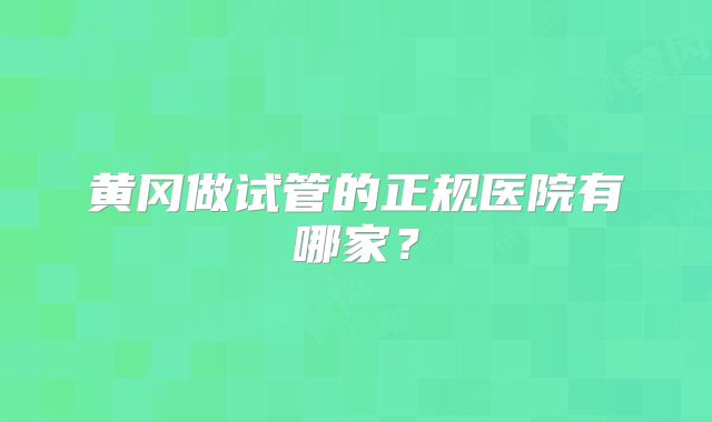 黄冈做试管的正规医院有哪家?