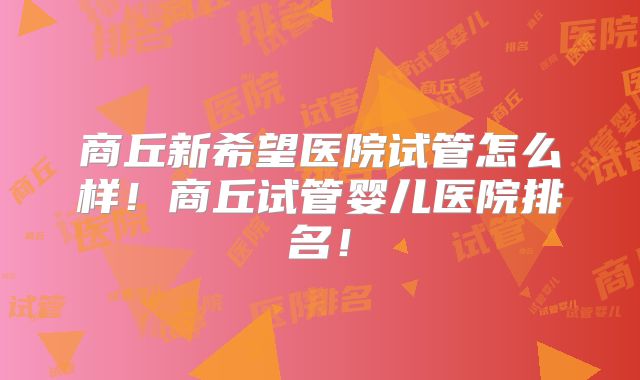 商丘新希望医院试管怎么样！商丘试管婴儿医院排名！