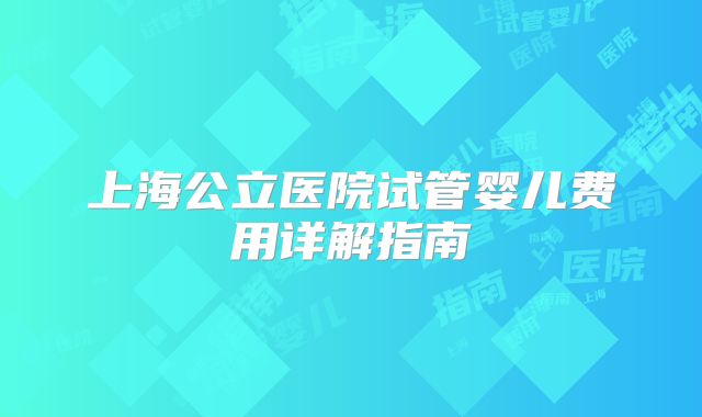 上海公立医院试管婴儿费用详解指南