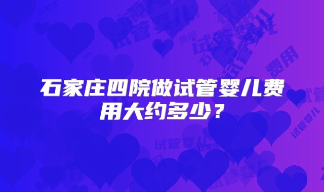 石家庄四院做试管婴儿费用大约多少?