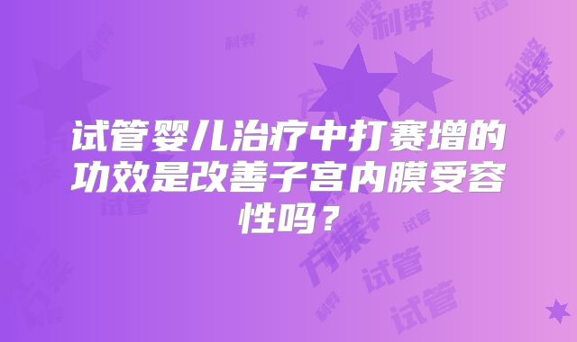 试管婴儿治疗中打赛增的功效是改善子宫内膜受容性吗?