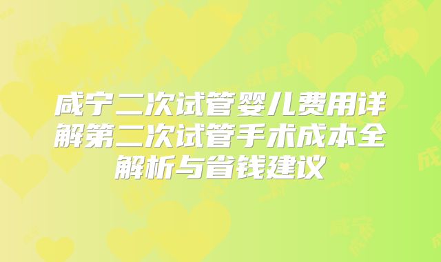 咸宁二次试管婴儿费用详解第二次试管手术成本全解析与省钱建议