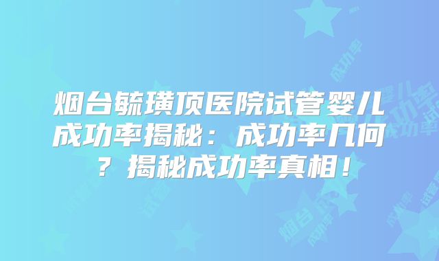烟台毓璜顶医院试管婴儿成功率揭秘:成功率几何?揭秘成功率真相!