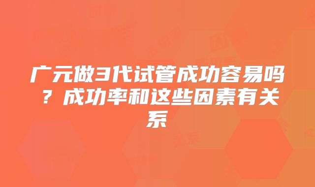 广元做3代试管成功容易吗？成功率和这些因素有关系